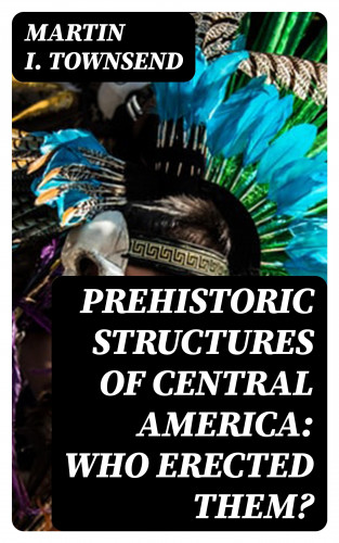 Martin I. Townsend: Prehistoric Structures of Central America: Who Erected Them?
