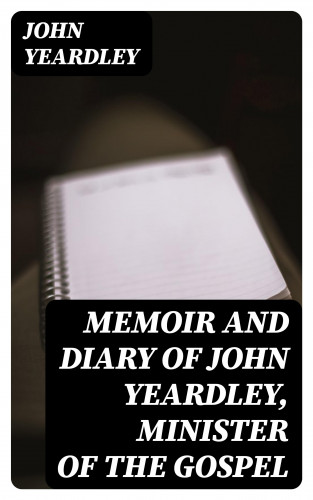 John Yeardley: Memoir and Diary of John Yeardley, Minister of the Gospel