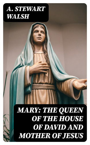 A. Stewart Walsh: Mary: The Queen of the House of David and Mother of Jesus