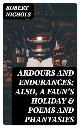 Robert Nichols: Ardours and Endurances; Also, A Faun's Holiday & Poems and Phantasies