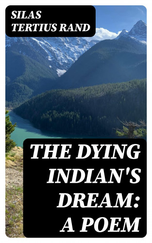 Silas Tertius Rand: The Dying Indian's Dream: A Poem