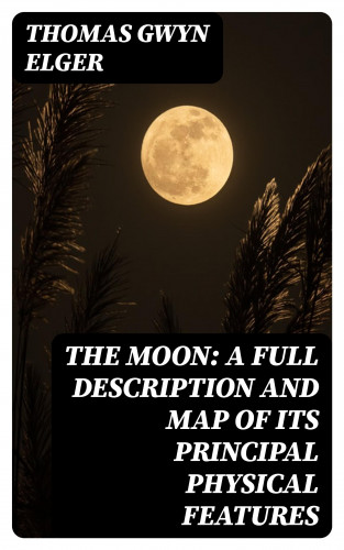 Thomas Gwyn Elger: The Moon: A Full Description and Map of its Principal Physical Features