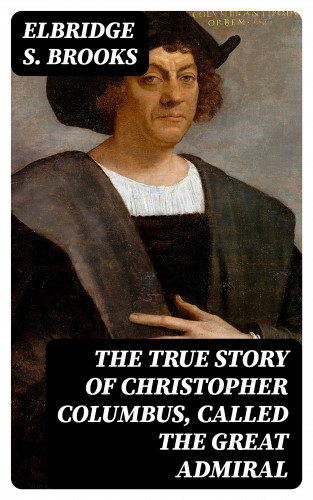 Elbridge S. Brooks: The True Story of Christopher Columbus, Called the Great Admiral