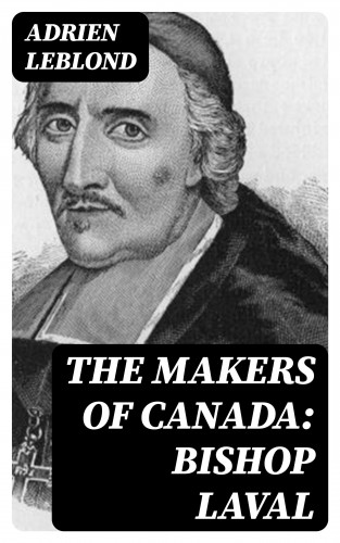 Adrien Leblond: The Makers of Canada: Bishop Laval