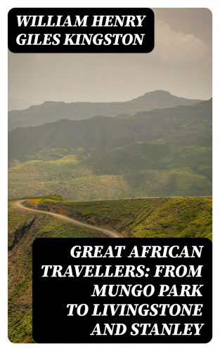 William Henry Giles Kingston: Great African Travellers: From Mungo Park to Livingstone and Stanley