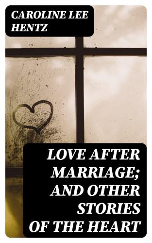 Caroline Lee Hentz: Love After Marriage; and Other Stories of the Heart