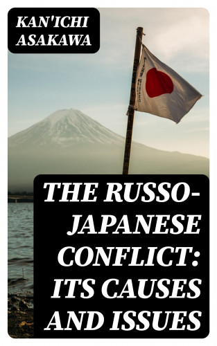Kan'ichi Asakawa: The Russo-Japanese Conflict: Its Causes and Issues