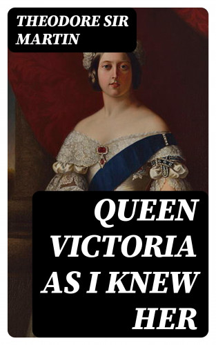Sir Theodore Martin: Queen Victoria as I Knew Her