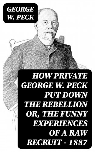 George W. Peck: How Private George W. Peck Put Down the Rebellion or, The Funny Experiences of a Raw Recruit - 1887