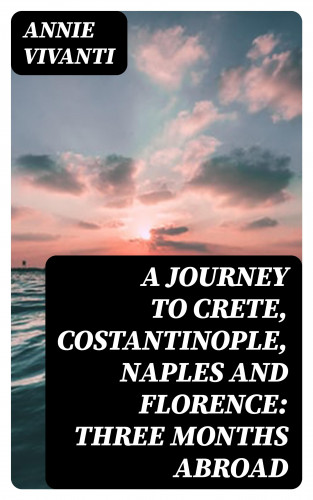 Annie Vivanti: A Journey to Crete, Costantinople, Naples and Florence: Three Months Abroad