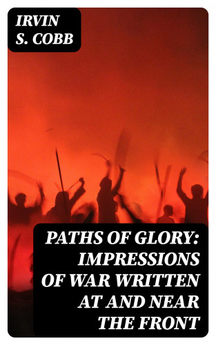 Irvin S. Cobb: Paths of Glory: Impressions of War Written at and Near the Front