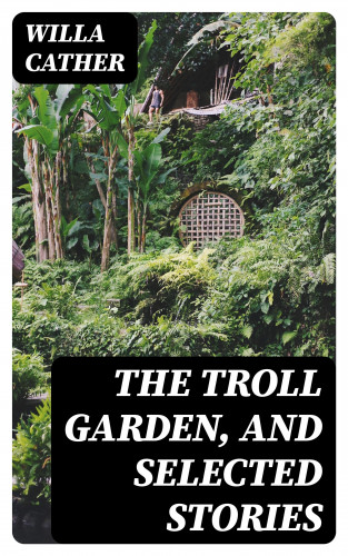 Willa Cather: The Troll Garden, and Selected Stories