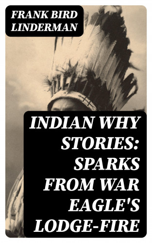 Frank Bird Linderman: Indian Why Stories: Sparks from War Eagle's Lodge-Fire