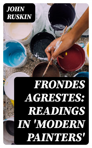 John Ruskin: Frondes Agrestes: Readings in 'Modern Painters'