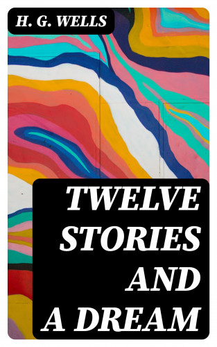 H. G. Wells: Twelve Stories and a Dream