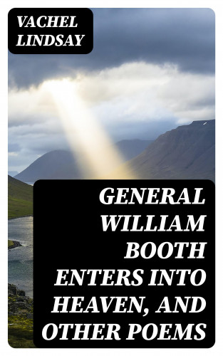 Vachel Lindsay: General William Booth Enters into Heaven, and Other Poems