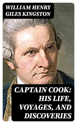William Henry Giles Kingston: Captain Cook: His Life, Voyages, and Discoveries