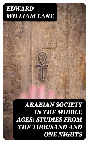 Edward William Lane: Arabian Society in the Middle Ages: Studies From The Thousand and One Nights