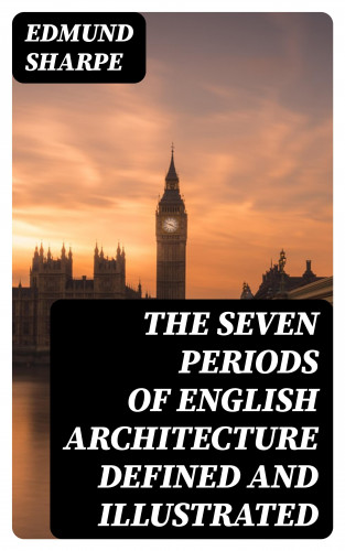 Edmund Sharpe: The Seven Periods of English Architecture Defined and Illustrated