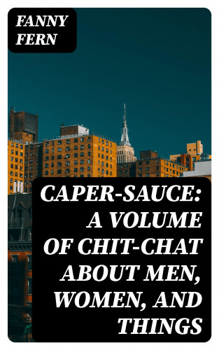 Fanny Fern: Caper-Sauce: A Volume of Chit-Chat about Men, Women, and Things
