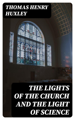 Thomas Henry Huxley: The Lights of the Church and the Light of Science