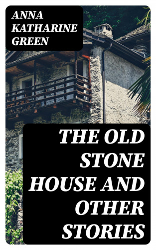 Anna Katharine Green: The Old Stone House and Other Stories