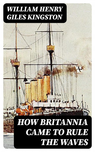 William Henry Giles Kingston: How Britannia Came to Rule the Waves