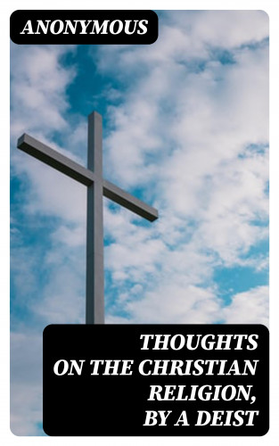 Anonymous: Thoughts on the Christian Religion, by a Deist