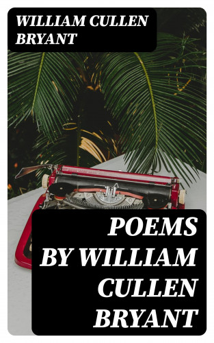 William Cullen Bryant: Poems by William Cullen Bryant