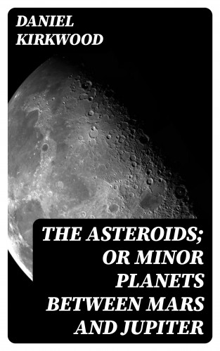 Daniel Kirkwood: The Asteroids; Or Minor Planets Between Mars and Jupiter