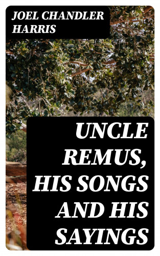 Joel Chandler Harris: Uncle Remus, His Songs and His Sayings