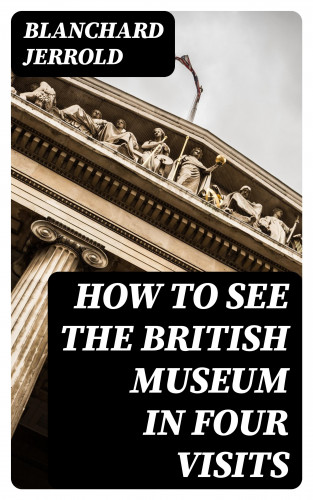 Blanchard Jerrold: How to See the British Museum in Four Visits