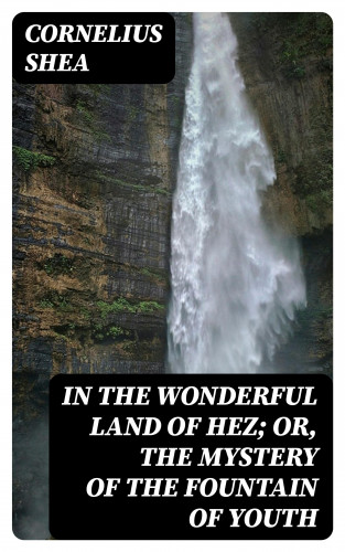 Cornelius Shea: In the Wonderful Land of Hez; or, The Mystery of the Fountain of Youth
