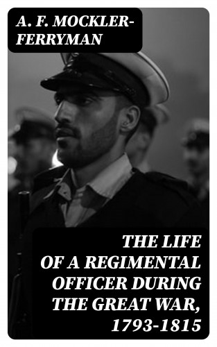 A. F. Mockler-Ferryman: The Life of a Regimental Officer During the Great War, 1793-1815