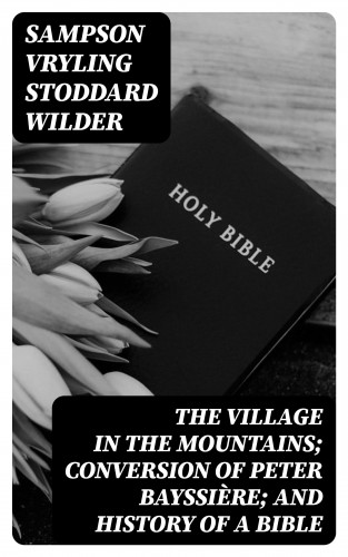 Sampson Vryling Stoddard Wilder: The Village in the Mountains; Conversion of Peter Bayssière; and History of a Bible