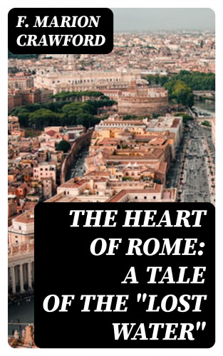 F. Marion Crawford: The Heart of Rome: A Tale of the "Lost Water"