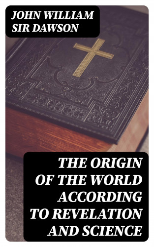 John William Sir Dawson: The Origin of the World According to Revelation and Science