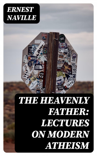 Ernest Naville: The Heavenly Father: Lectures on Modern Atheism
