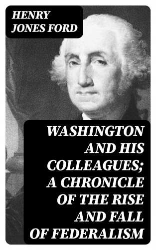 Henry Jones Ford: Washington and his colleagues; a chronicle of the rise and fall of federalism