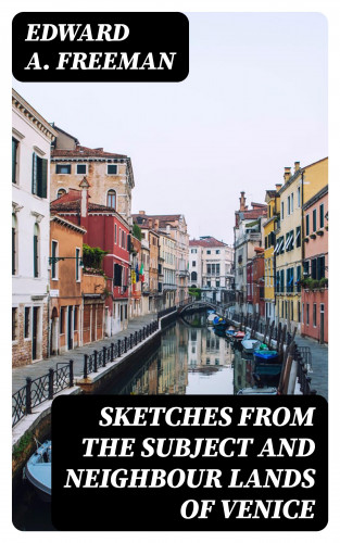 Edward A. Freeman: Sketches from the Subject and Neighbour Lands of Venice