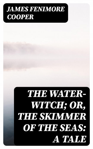 James Fenimore Cooper: The Water-Witch; Or, the Skimmer of the Seas: A Tale