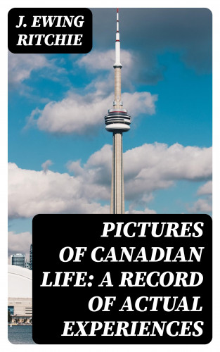 J. Ewing Ritchie: Pictures of Canadian Life: A Record of Actual Experiences