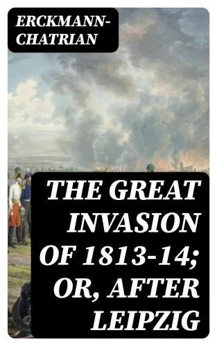 Erckmann-Chatrian: The Great Invasion of 1813-14; or, After Leipzig