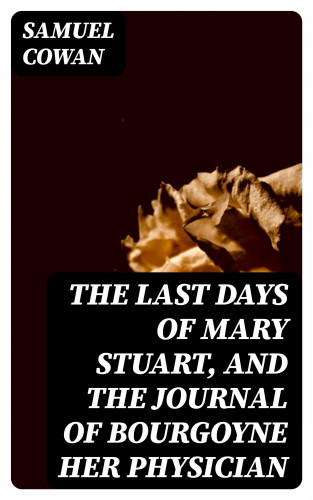 Samuel Cowan: The Last Days of Mary Stuart, and the journal of Bourgoyne her physician
