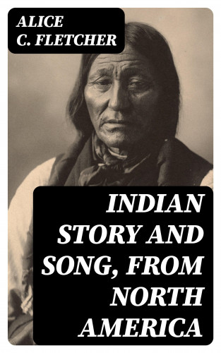 Alice C. Fletcher: Indian Story and Song, from North America