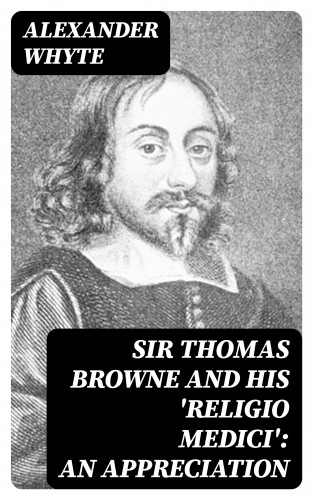 Alexander Whyte: Sir Thomas Browne and his 'Religio Medici': An Appreciation