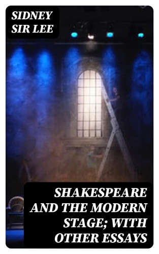 Sir Sidney Lee: Shakespeare and the Modern Stage; with Other Essays