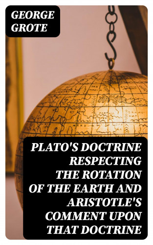 George Grote: Plato's Doctrine Respecting the Rotation of the Earth and Aristotle's Comment Upon That Doctrine