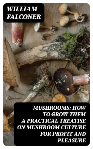William Falconer: Mushrooms: how to grow them a practical treatise on mushroom culture for profit and pleasure