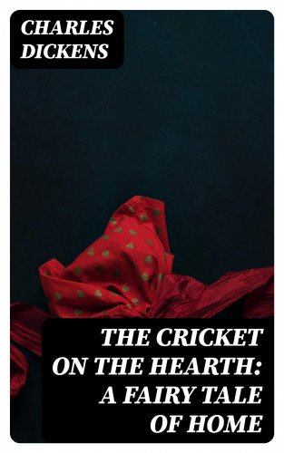 Charles Dickens: The Cricket on the Hearth: A Fairy Tale of Home